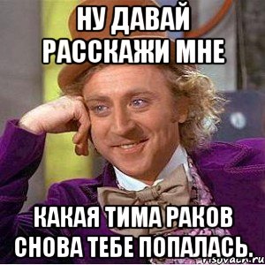 ну давай расскажи мне какая тима раков снова тебе попалась., Мем Ну давай расскажи (Вилли Вонка)