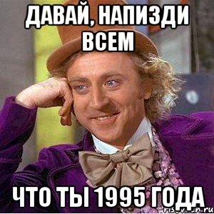 ДАВАЙ, НАПИЗДИ ВСЕМ ЧТО ТЫ 1995 ГОДА, Мем Ну давай расскажи (Вилли Вонка)