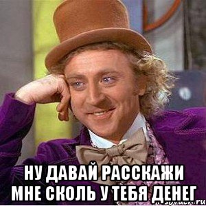  ну давай расскажи мне сколь у тебя денег, Мем Ну давай расскажи (Вилли Вонка)