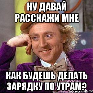 Ну давай расскажи мне как будешь делать зарядку по утрам?, Мем Ну давай расскажи (Вилли Вонка)