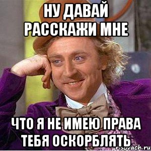 ну давай расскажи мне что я не имею права тебя оскорблять, Мем Ну давай расскажи (Вилли Вонка)