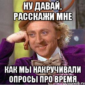 Ну давай, расскажи мне Как мы накручивали опросы про время, Мем Ну давай расскажи (Вилли Вонка)