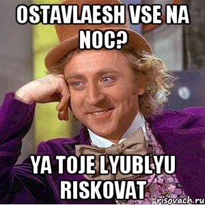 Ostavlaesh vse na noc? Ya toje lyublyu riskovat, Мем Ну давай расскажи (Вилли Вонка)