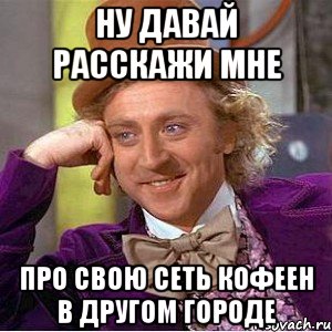 ну давай расскажи мне про свою сеть кофеен в другом городе, Мем Ну давай расскажи (Вилли Вонка)