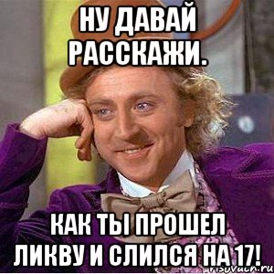 Ну давай расскажи. Как ты прошел ликву и слился на 17!, Мем Ну давай расскажи (Вилли Вонка)