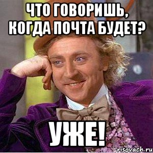 Что говоришь, когда почта будет? Уже!, Мем Ну давай расскажи (Вилли Вонка)