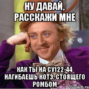 Ну давай, расскажи мне Как ты на Су122-44 нагибаешь КоТэ, стоящего ромбом, Мем Ну давай расскажи (Вилли Вонка)