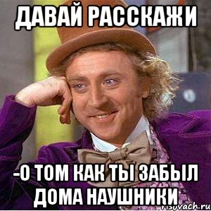 Давай расскажи -О том как ты забыл дома наушники, Мем Ну давай расскажи (Вилли Вонка)