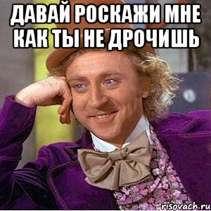 Давай роскажи мне как ты не дрочишь , Мем Ну давай расскажи (Вилли Вонка)