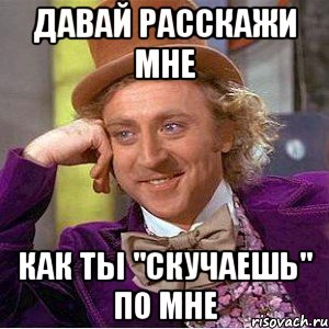 Давай расскажи мне Как ты "скучаешь" по мне, Мем Ну давай расскажи (Вилли Вонка)