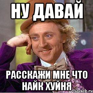 ну давай расскажи мне что найк хуйня, Мем Ну давай расскажи (Вилли Вонка)