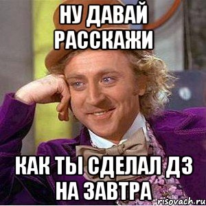 ну давай расскажи как ты сделал дз на завтра, Мем Ну давай расскажи (Вилли Вонка)