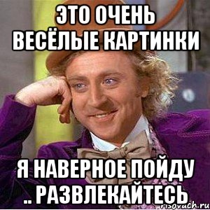 это очень весёлые картинки я наверное пойду .. развлекайтесь, Мем Ну давай расскажи (Вилли Вонка)