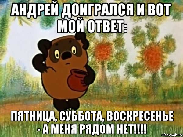 Андрей доигрался и вот мой ответ: пятница, суббота, воскресенье - а меня рядом нет!!!!, Мем Винни пух чешет затылок