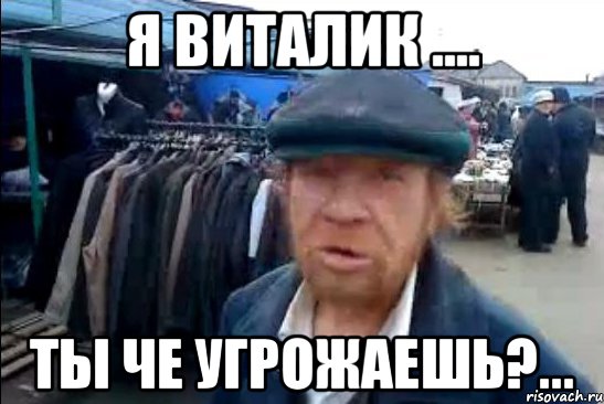 я Виталик .... Ты че угрожаешь?...