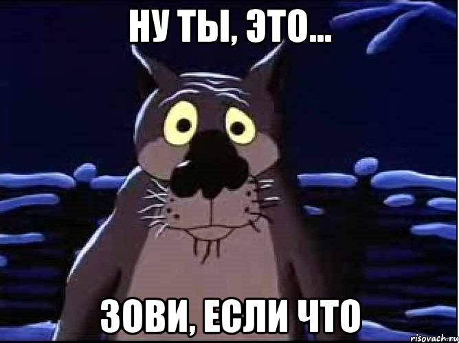 Ну ты, это... Зови, если что