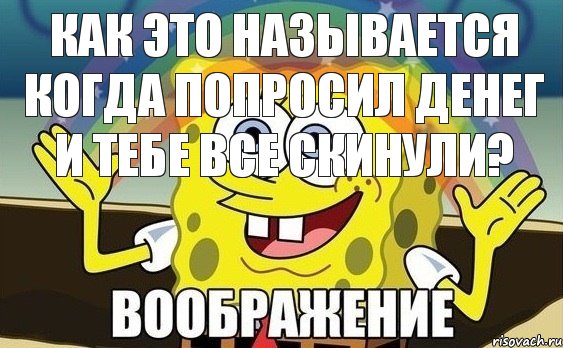 КАК это Называется когда попросил денег и тебе все скинули?, Мем Воображение (Спанч Боб)