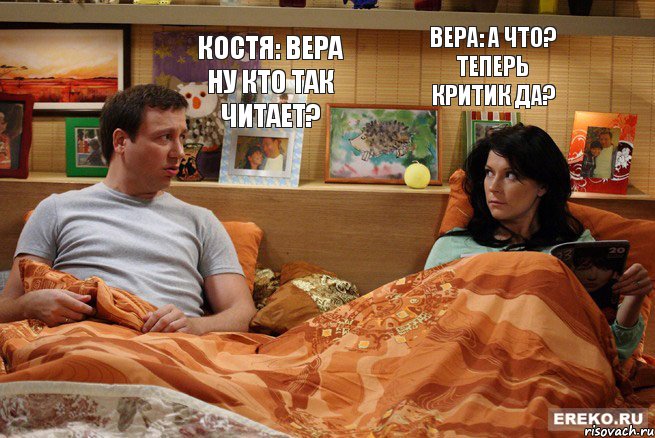 Костя: Вера ну кто так читает? Вера: А что? Теперь критик да?