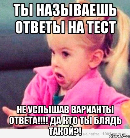 Ты называешь ответы на тест Не услышав варианты ответа!!!! Да кто ты блядь такой?!, Мем  Ты говоришь (девочка возмущается)