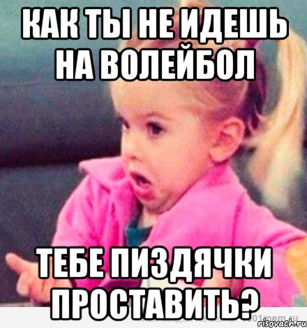 Как ты не идешь на Волейбол Тебе пиздячки проставить?, Мем  Ты говоришь (девочка возмущается)