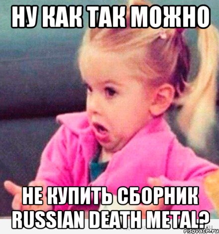 Ну как так можно не купить сборник Russian Death Metal?, Мем  Ты говоришь (девочка возмущается)