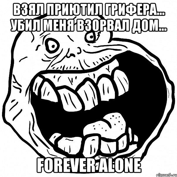 взял приютил грифера... убил меня взорвал дом... FOREVER ALONE, Мем всегда один