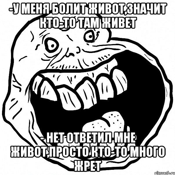 -У меня болит живот,значит кто-то там живет - Нет ответил мне живот,просто кто-то много жрет, Мем всегда один