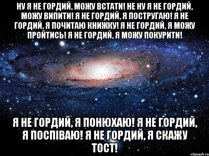 Ну я не гордий, можу встати! Не ну я не гордий, можу випити! Я не гордий, я постругаю! Я не гордий, я почитаю книжку! Я не гордий, я можу пройтись! Я не гордий, я можу покурити! Я не гордий, я понюхаю! Я не гордий, я поспіваю! Я не гордий, я скажу тост!, Мем Вселенная