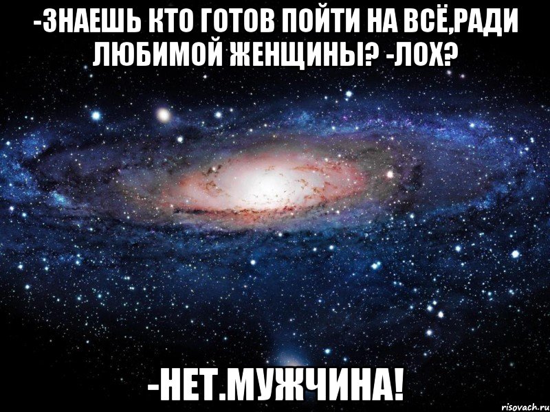 -Знаешь кто готов пойти на всё,ради любимой женщины? -Лох? -Нет.МУЖЧИНА!, Мем Вселенная