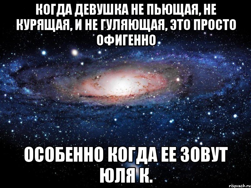 Когда девушка не пьющая, не курящая, и не гуляющая, это просто офигенно особенно когда ее зовут Юля К., Мем Вселенная