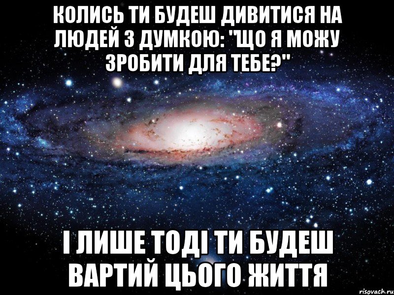 Колись ти будеш дивитися на людей з думкою: "Що я можу зробити для тебе?" і лише тоді ти будеш вартий цього життя, Мем Вселенная