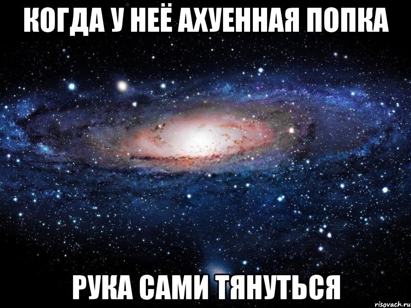 Когда у неё ахуенная попка рука сами тянуться, Мем Вселенная