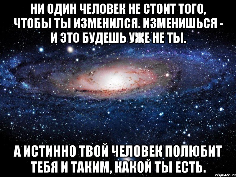 Ни один человек не стоит того, чтобы ты изменился. Изменишься - и это будешь уже не ты. А истинно твой человек полюбит тебя и таким, какой ты есть., Мем Вселенная