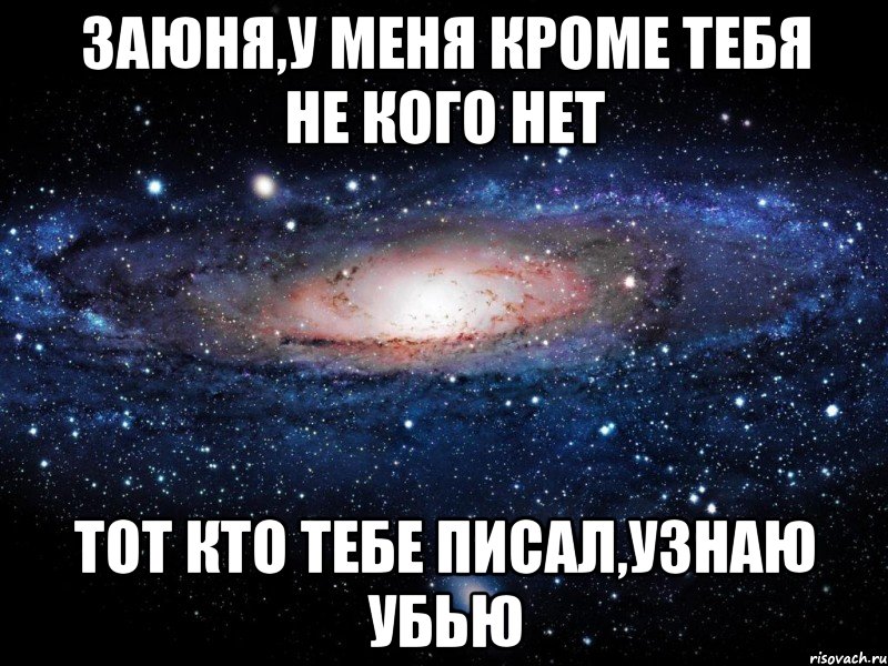 Заюня,у меня кроме тебя не кого нет тот кто тебе писал,узнаю убью, Мем Вселенная