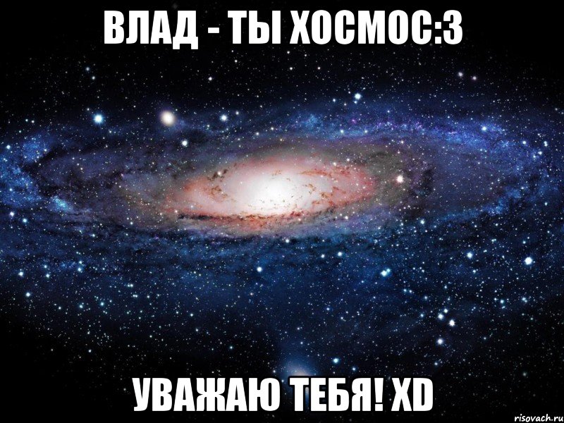 ВЛАД - ТЫ ХОСМОС:3 УВАЖАЮ ТЕБЯ! XD, Мем Вселенная