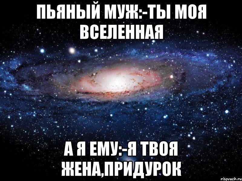 ПЬЯНЫЙ МУЖ:-ТЫ МОЯ ВСЕЛЕННАЯ А Я ЕМУ:-Я ТВОЯ ЖЕНА,ПРИДУРОК, Мем Вселенная