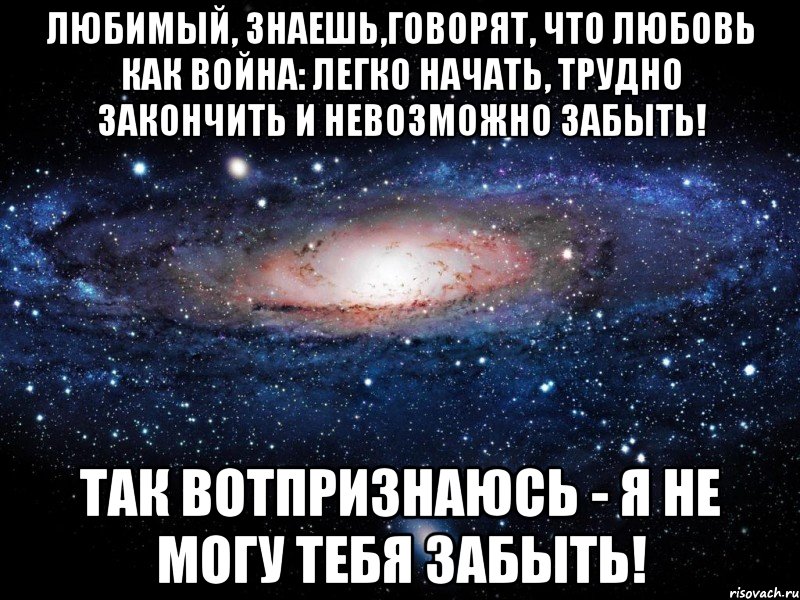 Любимый, знаешь,говорят, что любовь как война: легко начать, трудно закончить и невозможно забыть! Так вотпризнаюсь - я не могу тебя забыть!, Мем Вселенная