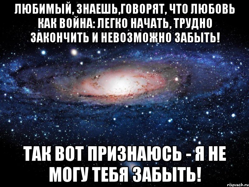 Любимый, знаешь,говорят, что любовь как война: легко начать, трудно закончить и невозможно забыть! Так вот признаюсь - я не могу тебя забыть!, Мем Вселенная