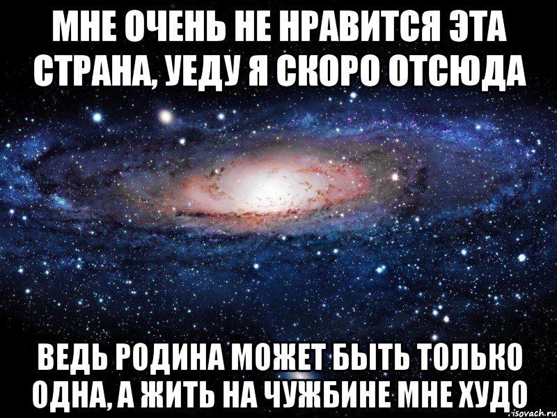 Мне очень не нравится эта страна, уеду я скоро отсюда Ведь Родина может быть только одна, а жить на чужбине мне худо, Мем Вселенная