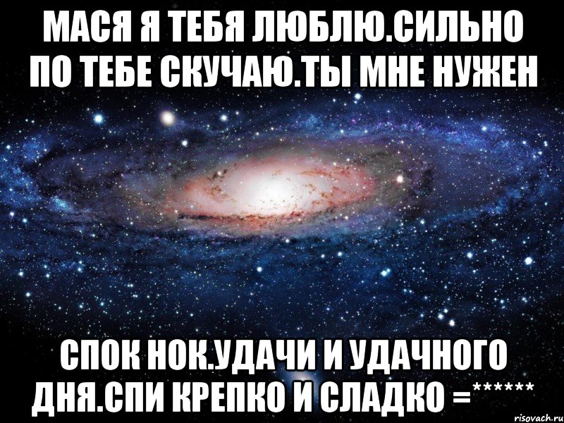 Мася я тебя люблю.Сильно по тебе скучаю.Ты мне нужен Спок нок.удачи и удачного дня.Спи крепко и сладко =******, Мем Вселенная