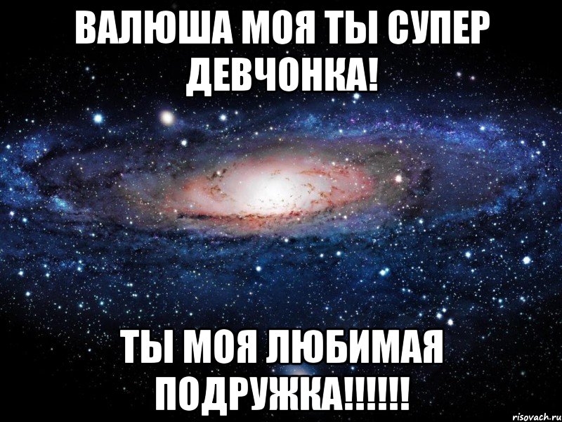 Валюша моя ты супер девчонка! Ты моя любимая подружка!!!!!!, Мем Вселенная