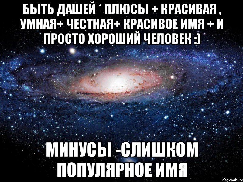 Быть Дашей * плюсы + красивая , умная+ честная+ красивое имя + и просто хороший человек :) Минусы -слишком популярное имя, Мем Вселенная