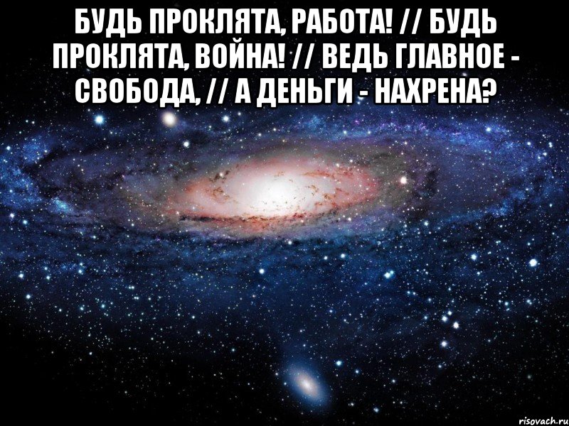 Будь проклята, работа! // Будь проклята, война! // Ведь главное - Свобода, // А деньги - нахрена? , Мем Вселенная