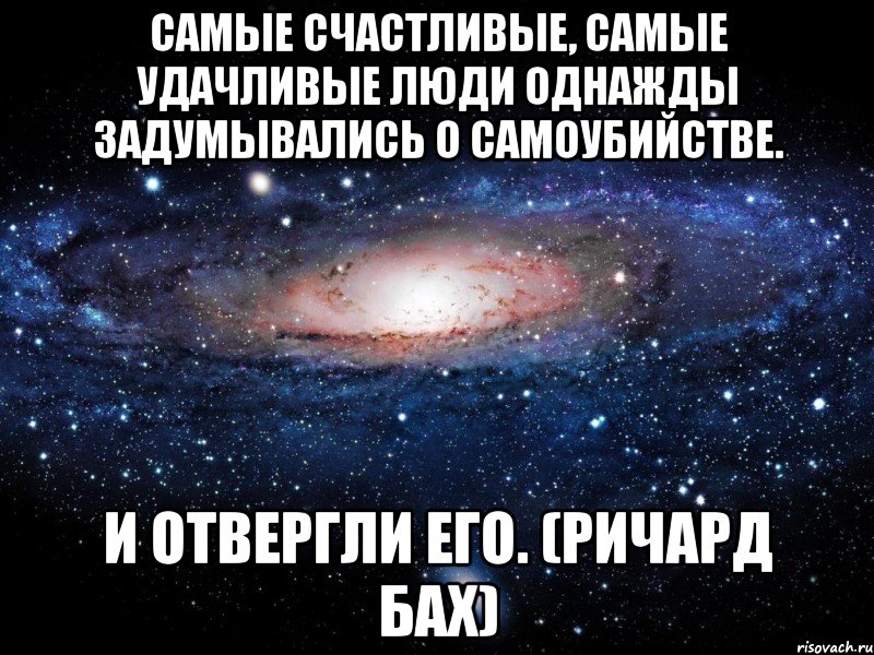 Самые счастливые, самые удачливые люди однажды задумывались о самоубийстве. И отвергли его. (Ричард Бах), Мем Вселенная