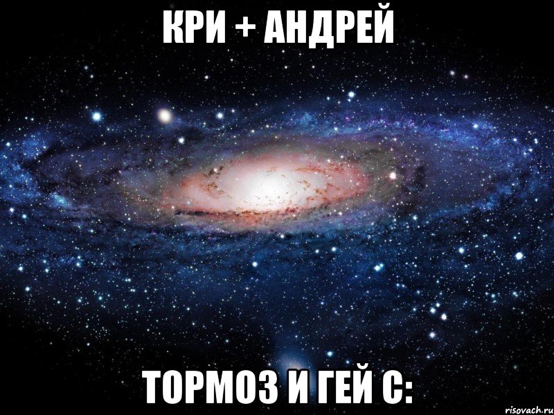 Кри + Андрей тормоз и гей с:, Мем Вселенная