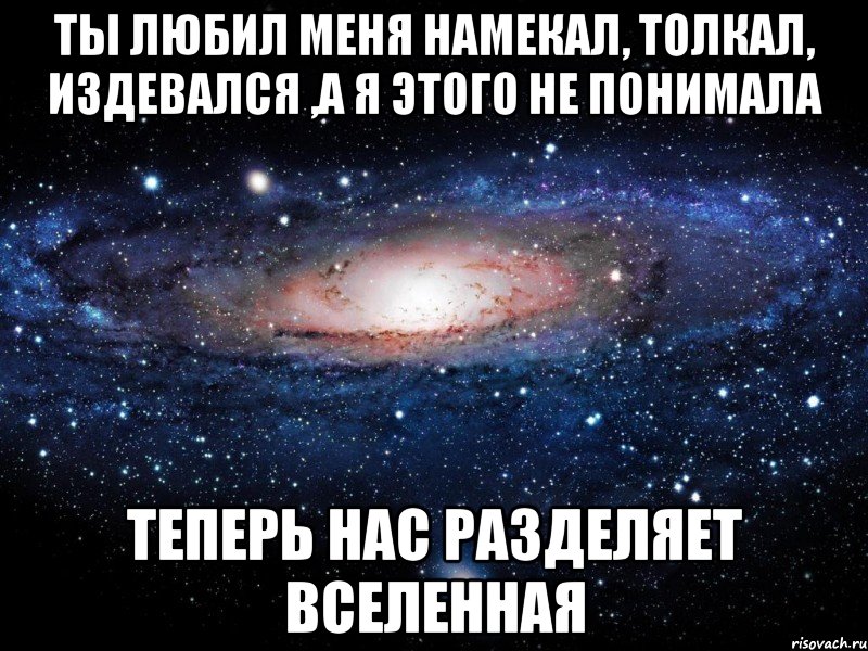 ты любил меня намекал, толкал, издевался ,а я этого не понимала теперь нас разделяет вселенная, Мем Вселенная