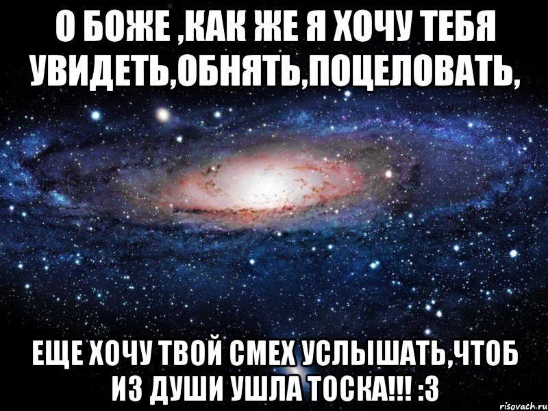 о боже ,как же я хочу тебя увидеть,обнять,поцеловать, еще хочу твой смех услышать,чтоб из души ушла тоска!!! :3, Мем Вселенная