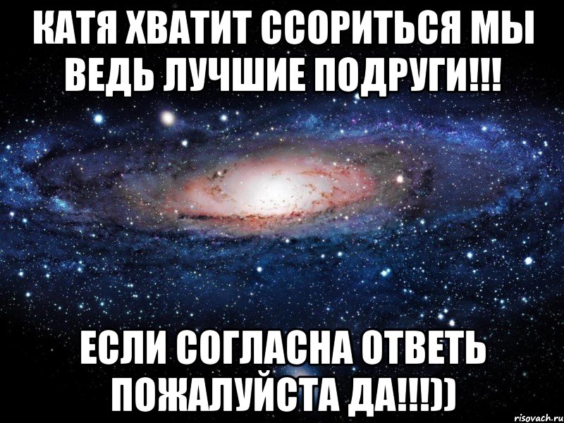 Катя хватит ССОРИТЬСЯ мы ведь ЛУЧШИЕ ПОДРУГИ!!! Если согласна ответь пожалуйста ДА!!!)), Мем Вселенная