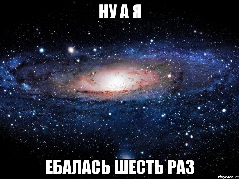 Ну а я ебалась шесть раз, Мем Вселенная