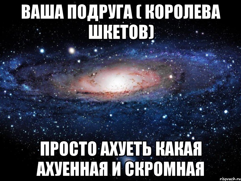 Ваша подруга ( Королева Шкетов) просто ахуеть какая ахуенная и скромная, Мем Вселенная